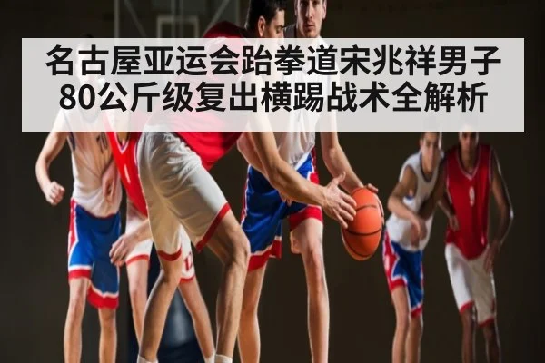 名古屋亚运会跆拳道宋兆祥男子80公斤级复出横踢战术全解析