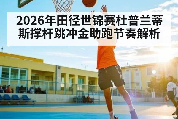 2026年田径世锦赛杜普兰蒂斯撑杆跳冲金助跑节奏解析