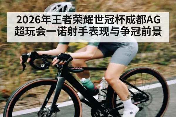 2026年王者荣耀世冠杯成都AG超玩会一诺射手表现与争冠前景