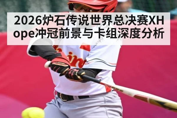 2026炉石传说世界总决赛XHope冲冠前景与卡组深度分析